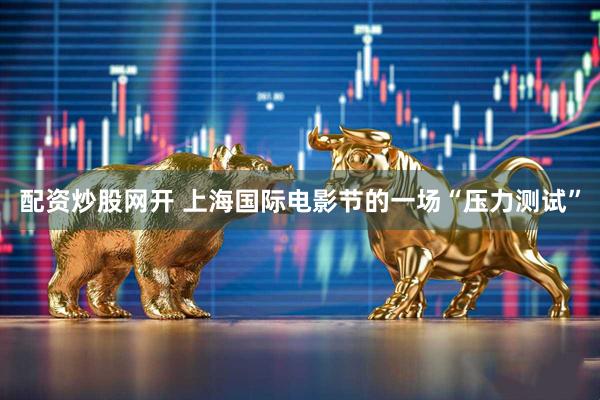 配资炒股网开 上海国际电影节的一场“压力测试”