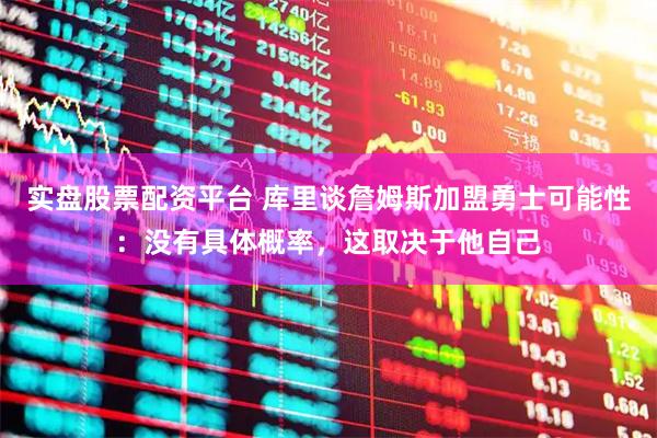 实盘股票配资平台 库里谈詹姆斯加盟勇士可能性：没有具体概率，这取决于他自己