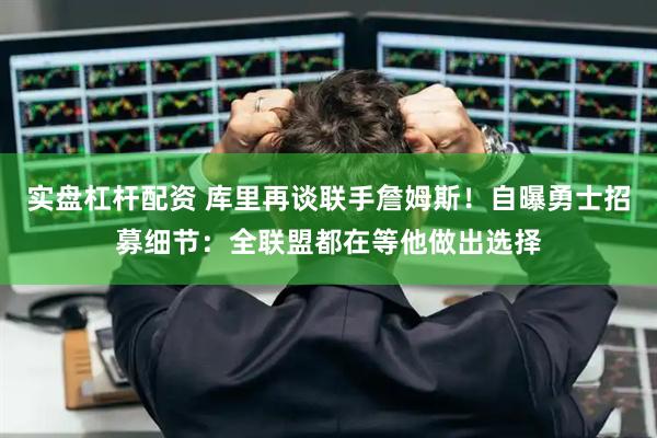 实盘杠杆配资 库里再谈联手詹姆斯！自曝勇士招募细节：全联盟都在等他做出选择