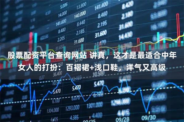 股票配资平台查询网站 讲真，这才是最适合中年女人的打扮：百褶裙+浅口鞋，洋气又高级
