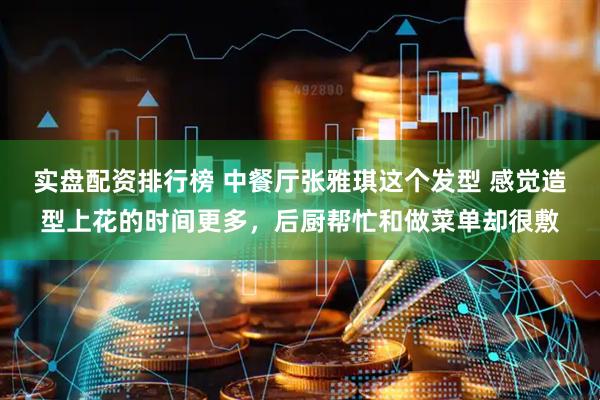 实盘配资排行榜 中餐厅张雅琪这个发型 感觉造型上花的时间更多，后厨帮忙和做菜单却很敷