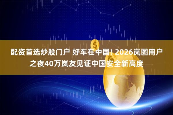 配资首选炒股门户 好车在中国! 2026岚图用户之夜40万岚友见证中国安全新高度