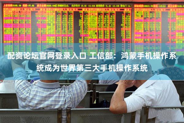 配资论坛官网登录入口 工信部：鸿蒙手机操作系统成为世界第三大手机操作系统