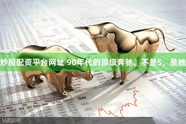 炒股配资平台网址 90年代的顶级奔驰，不是S，是她