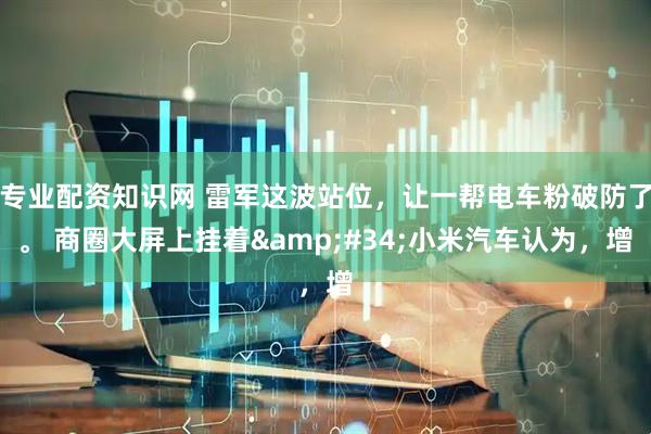 专业配资知识网 雷军这波站位，让一帮电车粉破防了。 商圈大屏上挂着"小米汽车认为，增