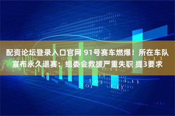配资论坛登录入口官网 91号赛车燃爆！所在车队宣布永久退赛：组委会救援严重失职 提3要求