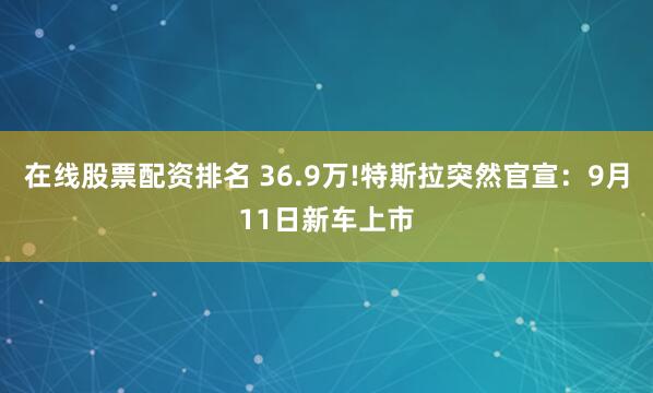 在线股票配资排名 36.9万!特斯拉突然官宣：9月11日新车上市