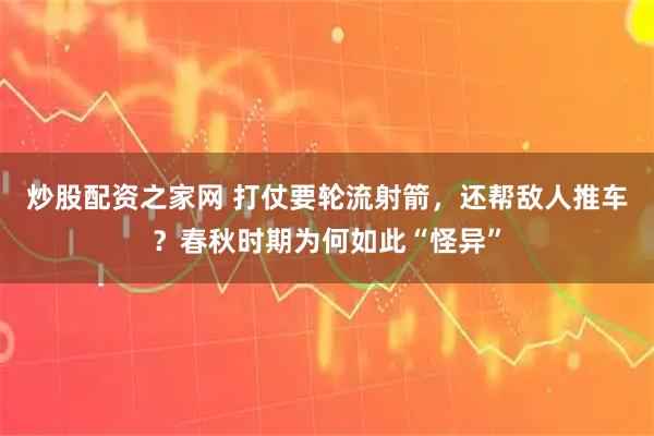 炒股配资之家网 打仗要轮流射箭，还帮敌人推车？春秋时期为何如此“怪异”