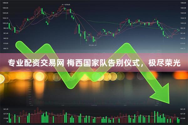专业配资交易网 梅西国家队告别仪式，极尽荣光