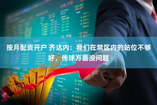 按月配资开户 齐达内：我们在禁区内的站位不够好，传球方面没问题