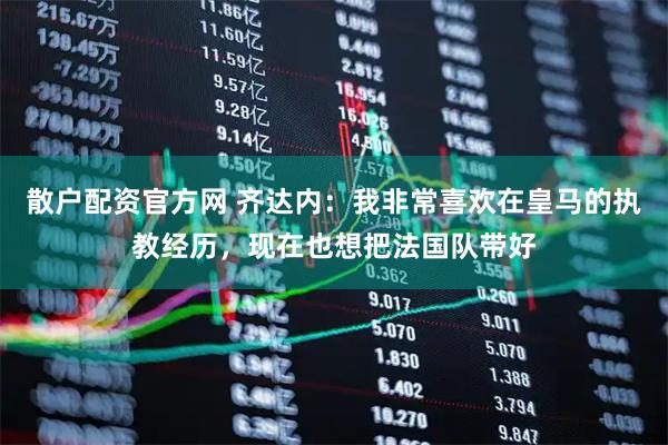散户配资官方网 齐达内：我非常喜欢在皇马的执教经历，现在也想把法国队带好